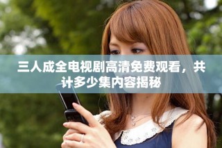 三人成全电视剧高清免费观看，共计多少集内容揭秘