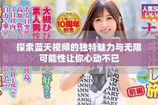 探索蓝天视频的独特魅力与无限可能性让你心动不已