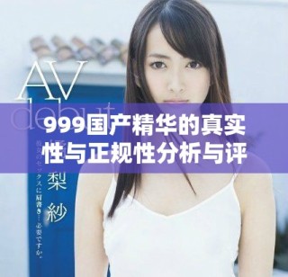 999国产精华的真实性与正规性分析与评测