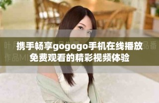 携手畅享gogogo手机在线播放免费观看的精彩视频体验
