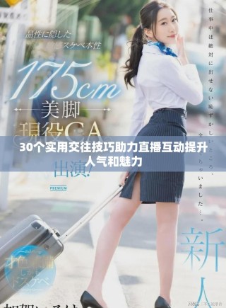 30个实用交往技巧助力直播互动提升人气和魅力