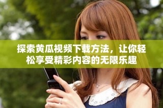 探索黄瓜视频下载方法，让你轻松享受精彩内容的无限乐趣