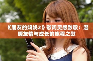 《朋友的妈妈2》歌词灵感致敬：温暖友情与成长的旅程之歌