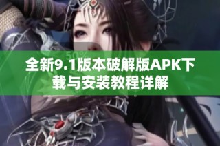 全新9.1版本破解版APK下载与安装教程详解