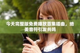 今天完整版免费播放首集插曲，绝美音符引发共鸣
