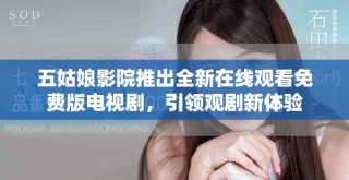 五姑娘影院推出全新在线观看免费版电视剧，引领观剧新体验