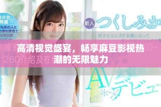 高清视觉盛宴，畅享麻豆影视热潮的无限魅力