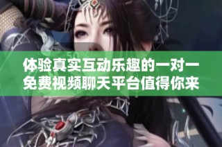 体验真实互动乐趣的一对一免费视频聊天平台值得你来试试