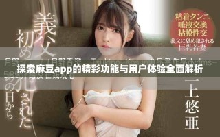 探索麻豆app的精彩功能与用户体验全面解析