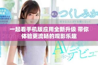 一起看手机版应用全新升级 带你体验更流畅的观影乐趣