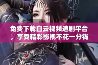 免费下载白云视频追剧平台，享受精彩影视不花一分钱