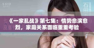 《一家乱战》第七集：情势愈演愈烈，家庭关系面临重重考验