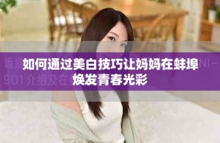 如何通过美白技巧让妈妈在蚌埠焕发青春光彩