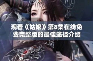 观看《姑娘》第8集在线免费完整版的最佳途径介绍