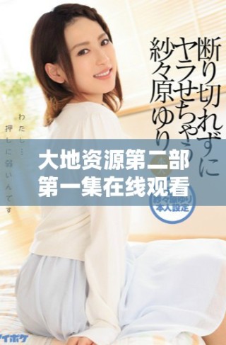 大地资源第二部第一集在线观看全程无删减版分享