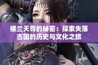 楼兰天尊的秘密：探索失落古国的历史与文化之旅