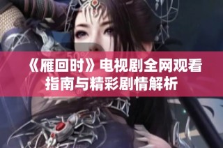 《雁回时》电视剧全网观看指南与精彩剧情解析