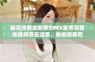 麻花传剧全新原创MV发布完整版视频尽在这里，快来观看吧