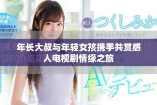 年长大叔与年轻女孩携手共赏感人电视剧情缘之旅