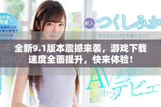 全新9.1版本震撼来袭，游戏下载速度全面提升，快来体验！