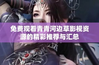 免费观看青青河边草影视资源的精彩推荐与汇总
