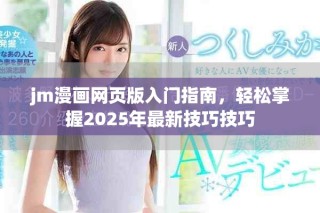 jm漫画网页版入门指南，轻松掌握2025年最新技巧技巧