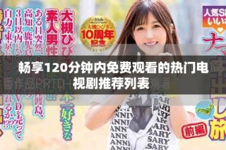 畅享120分钟内免费观看的热门电视剧推荐列表 