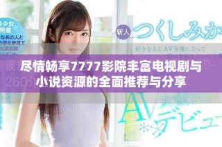 尽情畅享7777影院丰富电视剧与小说资源的全面推荐与分享