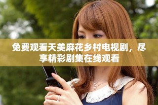 免费观看天美麻花乡村电视剧，尽享精彩剧集在线观看