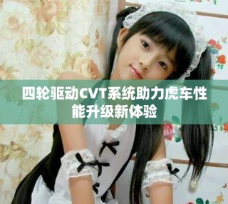 四轮驱动CVT系统助力虎车性能升级新体验