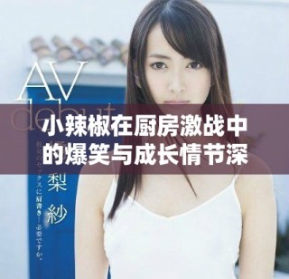 小辣椒在厨房激战中的爆笑与成长情节深度解析