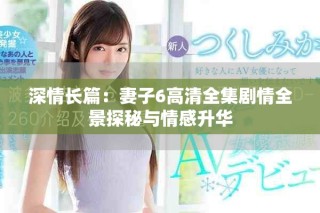 深情长篇：妻子6高清全集剧情全景探秘与情感升华