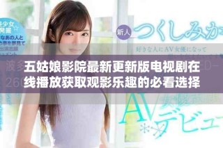 五姑娘影院最新更新版电视剧在线播放获取观影乐趣的必看选择