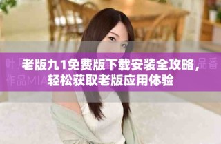 老版九1免费版下载安装全攻略，轻松获取老版应用体验