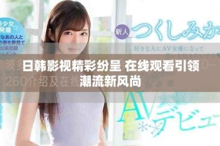 日韩影视精彩纷呈 在线观看引领潮流新风尚