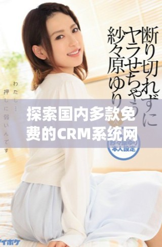 探索国内多款免费的CRM系统网站，助力企业管理和客户关系提升