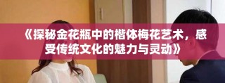 《探秘金花瓶中的楷体梅花艺术，感受传统文化的魅力与灵动》