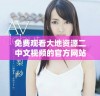 免费观看大地资源二中文视频的官方网站下载指南