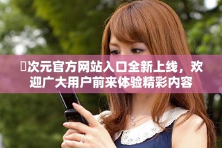 囧次元官方网站入口全新上线，欢迎广大用户前来体验精彩内容