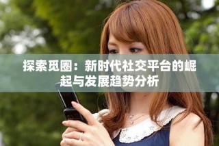 探索觅圈：新时代社交平台的崛起与发展趋势分析