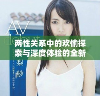 两性关系中的欢愉探索与深度体验的全新视角解析