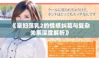 《豪妇荡乳2的情感纠葛与复杂关系深度解析》