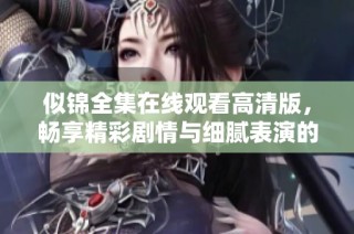 似锦全集在线观看高清版，畅享精彩剧情与细腻表演的视觉盛宴