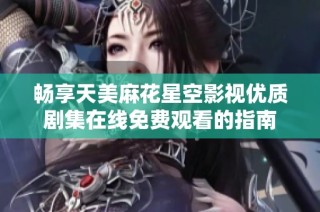 畅享天美麻花星空影视优质剧集在线免费观看的指南