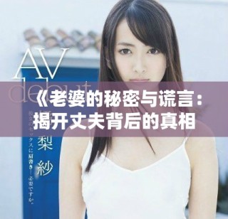 《老婆的秘密与谎言：揭开丈夫背后的真相与挣扎》