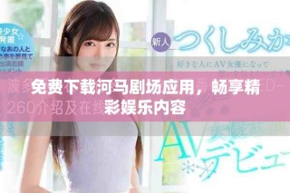 免费下载河马剧场应用，畅享精彩娱乐内容