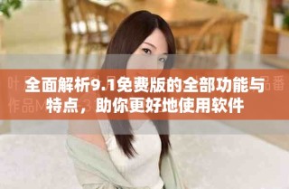 全面解析9.1免费版的全部功能与特点，助你更好地使用软件