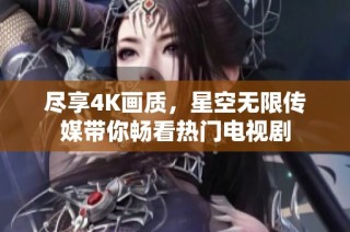 尽享4K画质，星空无限传媒带你畅看热门电视剧