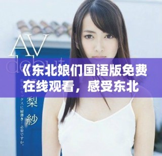 《东北娘们国语版免费在线观看，感受东北风情与幽默魅力》