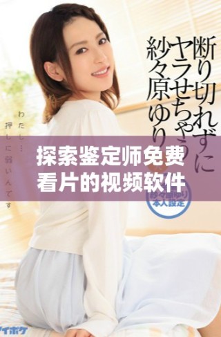 探索鉴定师免费看片的视频软件，带你畅享视听盛宴！